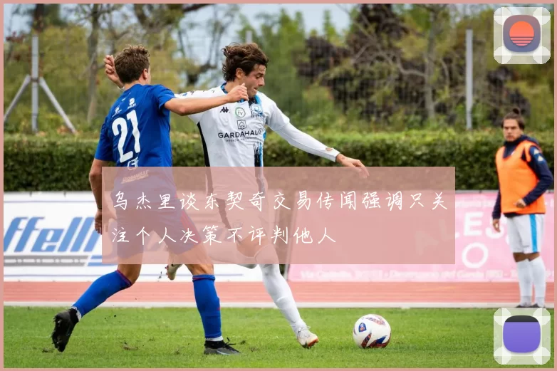 乌杰里谈东契奇交易传闻强调只关注个人决策不评判他人