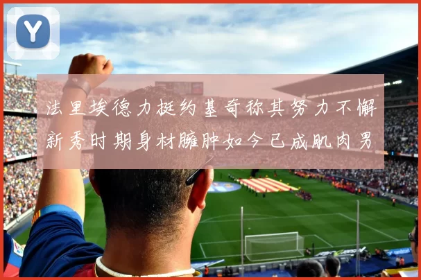 法里埃德力挺约基奇称其努力不懈新秀时期身材臃肿如今已成肌肉男
