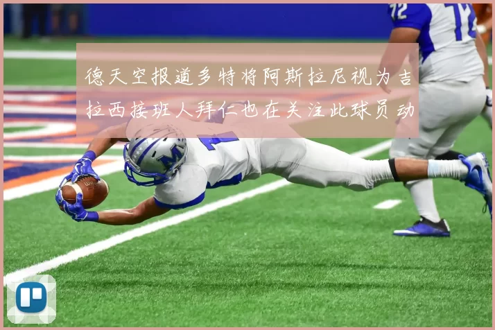 德天空报道多特将阿斯拉尼视为吉拉西接班人拜仁也在关注此球员动态