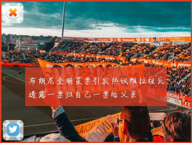 布朗尼全明星票引发热议维拉纽瓦透露一票归自己一票给父亲