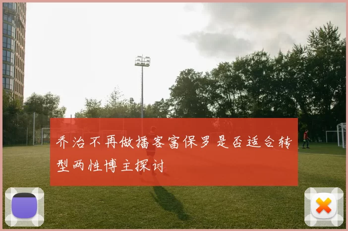 乔治不再做播客富保罗是否适合转型两性博主探讨