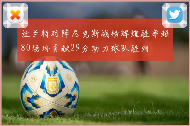 杜兰特对阵尼克斯战绩辉煌胜率超80场均贡献29分助力球队胜利