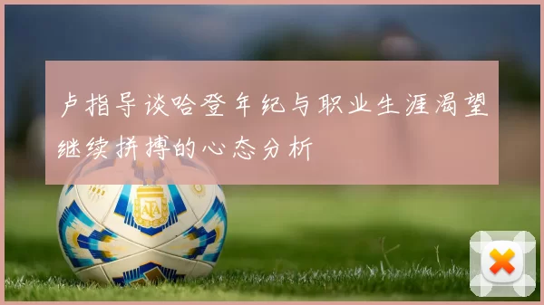 卢指导谈哈登年纪与职业生涯渴望继续拼搏的心态分析