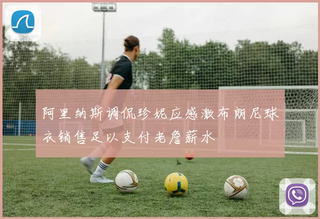 阿里纳斯调侃珍妮应感激布朗尼球衣销售足以支付老詹薪水