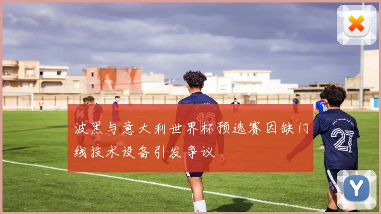 波黑与意大利世界杯预选赛因缺门线技术设备引发争议