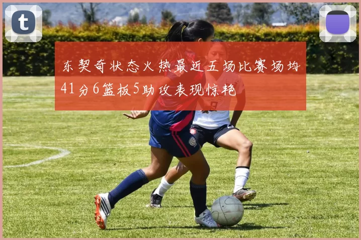 东契奇状态火热最近五场比赛场均41分6篮板5助攻表现惊艳