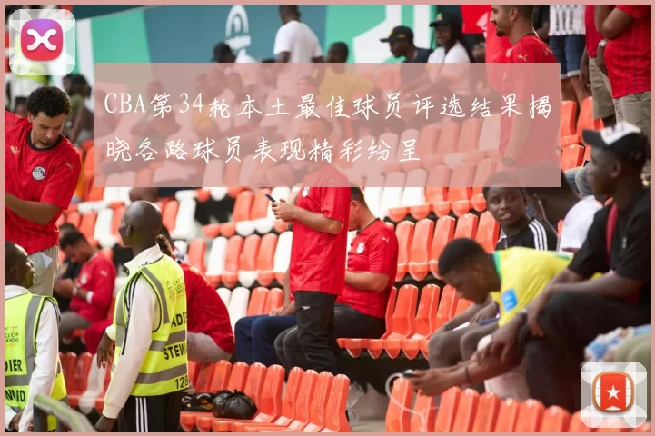 CBA第34轮本土最佳球员评选结果揭晓各路球员表现精彩纷呈