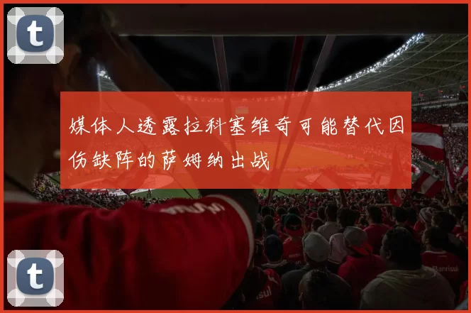 媒体人透露拉科塞维奇可能替代因伤缺阵的萨姆纳出战